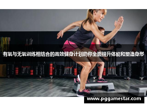 有氧与无氧训练相结合的高效健身计划助你全面提升体能和塑造身形